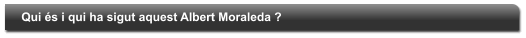 Qui �s i qui ha sigut aquest Albert Moraleda ?